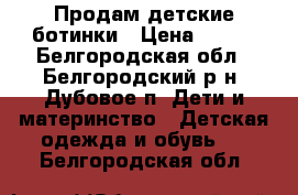 Продам детские ботинки › Цена ­ 500 - Белгородская обл., Белгородский р-н, Дубовое п. Дети и материнство » Детская одежда и обувь   . Белгородская обл.